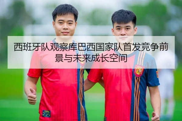 西班牙队观察库巴西国家队首发竞争前景与未来成长空间