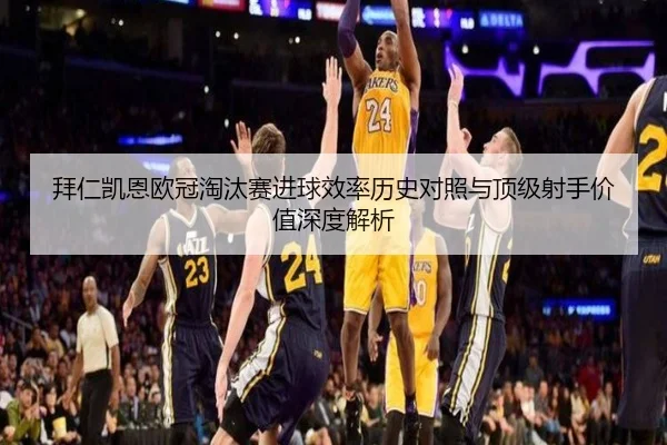 拜仁凯恩欧冠淘汰赛进球效率历史对照与顶级射手价值深度解析