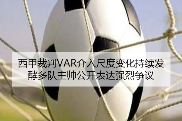 西甲裁判VAR介入尺度变化持续发酵多队主帅公开表达强烈争议