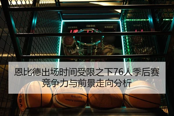 恩比德出场时间受限之下76人季后赛竞争力与前景走向分析