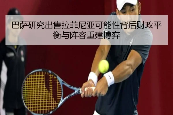 巴萨研究出售拉菲尼亚可能性背后财政平衡与阵容重建博弈